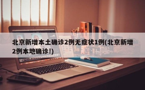 北京新增本土确诊2例无症状1例(北京新增2例本地确诊!)