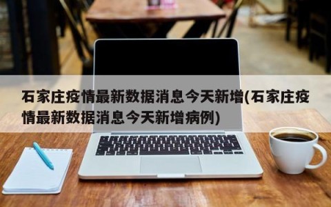 石家庄疫情最新数据消息今天新增(石家庄疫情最新数据消息今天新增病例)