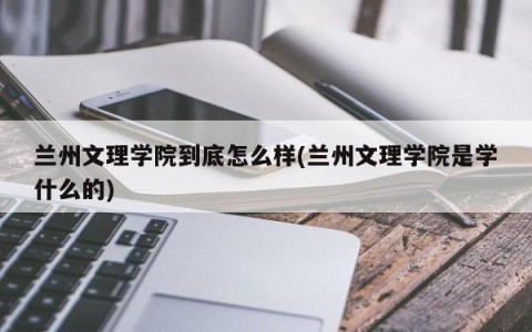 兰州文理学院到底怎么样(兰州文理学院是学什么的)