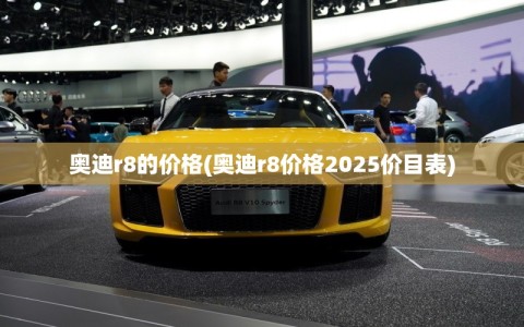 奥迪r8的价格(奥迪r8价格2025价目表)