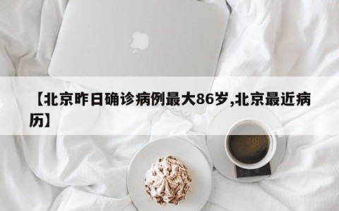 【北京昨日确诊病例最大86岁,北京最近病历】