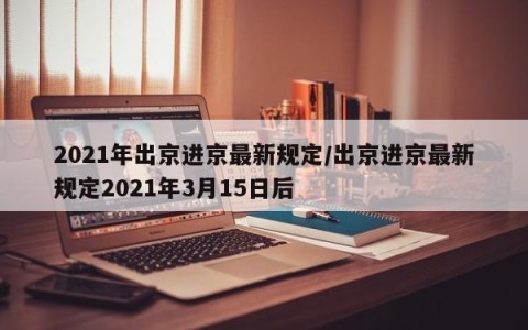 2021年出京进京最新规定/出京进京最新规定2021年3月15日后