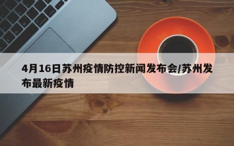 4月16日苏州疫情防控新闻发布会/苏州发布最新疫情