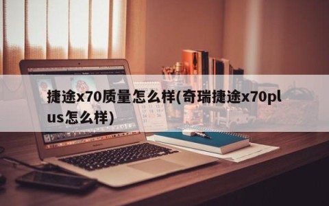 捷途x70质量怎么样(奇瑞捷途x70plus怎么样)