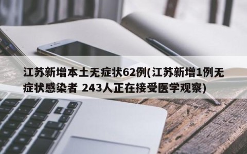 江苏新增本土无症状62例(江苏新增1例无症状感染者 243人正在接受医学观察)