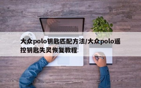 大众polo钥匙匹配方法/大众polo遥控钥匙失灵恢复教程
