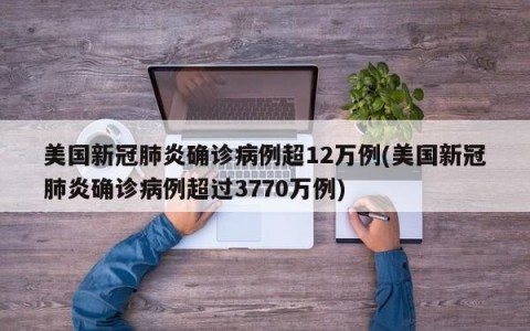 美国新冠肺炎确诊病例超12万例(美国新冠肺炎确诊病例超过3770万例)