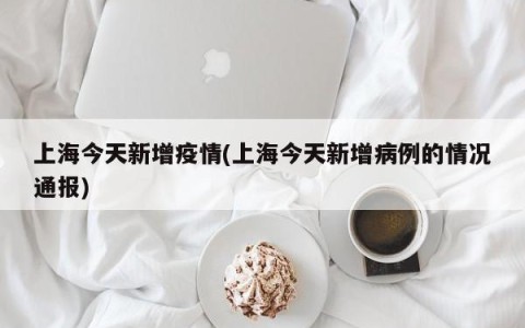上海今天新增疫情(上海今天新增病例的情况通报)