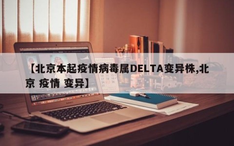 【北京本起疫情病毒属DELTA变异株,北京 疫情 变异】