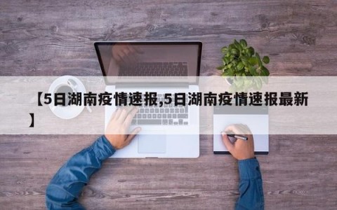 【5日湖南疫情速报,5日湖南疫情速报最新】