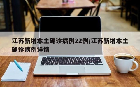 江苏新增本土确诊病例22例/江苏新增本土确诊病例详情