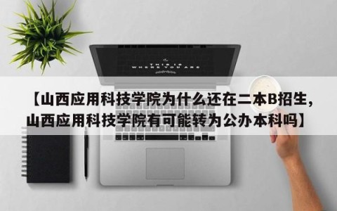 【山西应用科技学院为什么还在二本B招生,山西应用科技学院有可能转为公办本科吗】