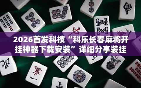 2026首发科技“科乐长春麻将开挂神器下载安装”详细分享装挂步骤
