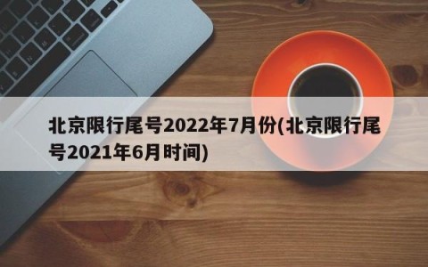 北京限行尾号2022年7月份(北京限行尾号2021年6月时间)
