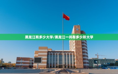 黑龙江有多少大学/黑龙江一共有多少所大学