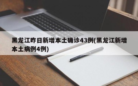 黑龙江昨日新增本土确诊43例(黑龙江新增本土病例4例)