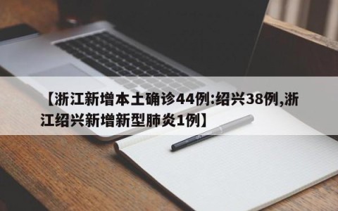 【浙江新增本土确诊44例:绍兴38例,浙江绍兴新增新型肺炎1例】