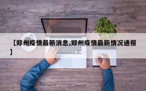 【郑州疫情最新消息,郑州疫情最新情况通报】