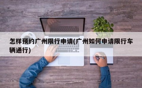 怎样预约广州限行申请(广州如何申请限行车辆通行)