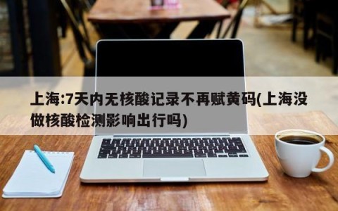 上海:7天内无核酸记录不再赋黄码(上海没做核酸检测影响出行吗)