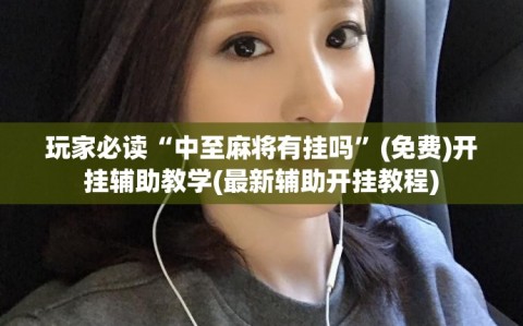玩家必读“中至麻将有挂吗”(免费)开挂辅助教学(最新辅助开挂教程)