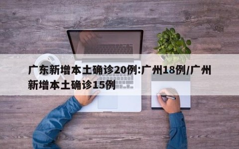 广东新增本土确诊20例:广州18例/广州新增本土确诊15例