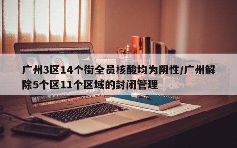 广州3区14个街全员核酸均为阴性/广州解除5个区11个区域的封闭管理