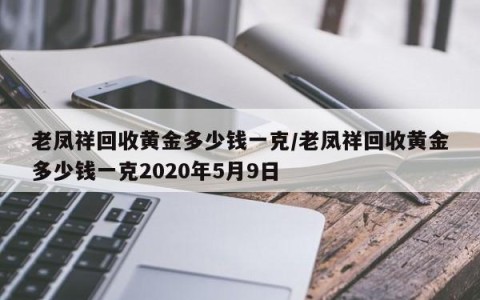 老凤祥回收黄金多少钱一克/老凤祥回收黄金多少钱一克2020年5月9日