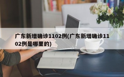 广东新增确诊1102例(广东新增确诊1102例是哪里的)