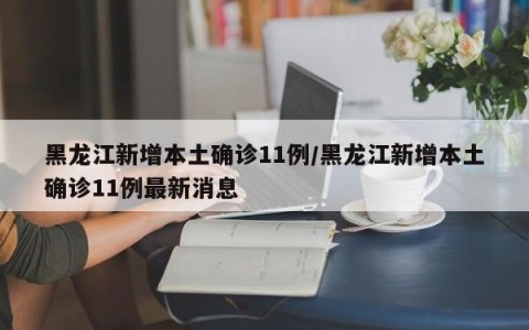 黑龙江新增本土确诊11例/黑龙江新增本土确诊11例最新消息