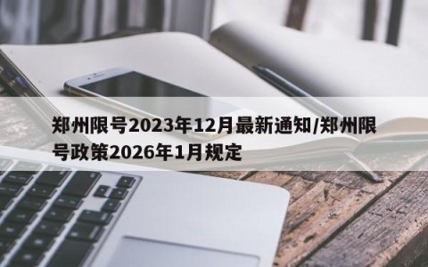 郑州限号2023年12月最新通知/郑州限号政策2026年1月规定