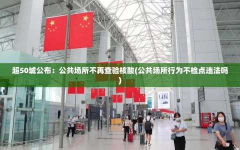 超50城公布：公共场所不再查验核酸(公共场所行为不检点违法吗)