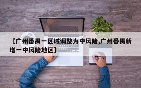 【广州番禺一区域调整为中风险,广州番禺新增一中风险地区】