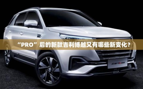 “PRO”后的新款吉利博越又有哪些新变化？