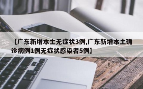 【广东新增本土无症状3例,广东新增本土确诊病例1例无症状感染者5例】