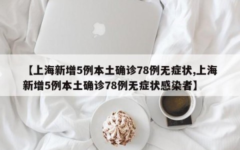 【上海新增5例本土确诊78例无症状,上海新增5例本土确诊78例无症状感染者】