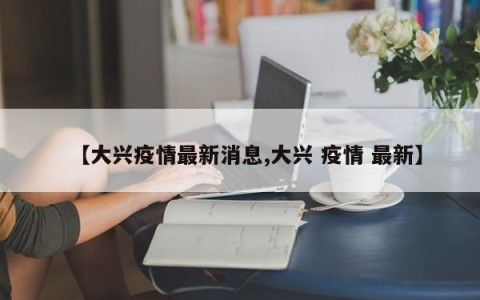 【大兴疫情最新消息,大兴 疫情 最新】