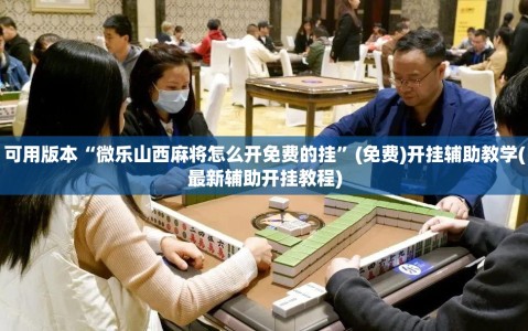 可用版本“微乐山西麻将怎么开免费的挂”(免费)开挂辅助教学(最新辅助开挂教程)