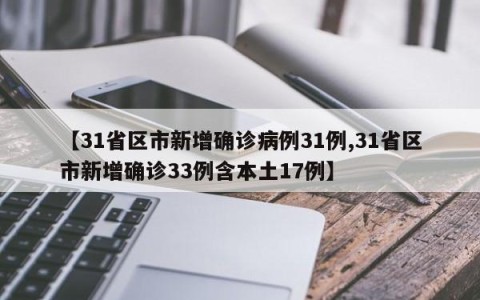【31省区市新增确诊病例31例,31省区市新增确诊33例含本土17例】