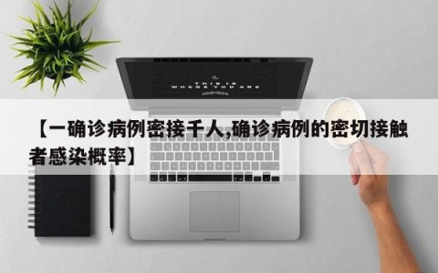 【一确诊病例密接千人,确诊病例的密切接触者感染概率】