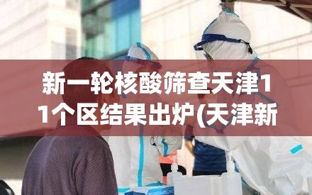 新一轮核酸筛查天津11个区结果出炉(天津新冠核酸检测)