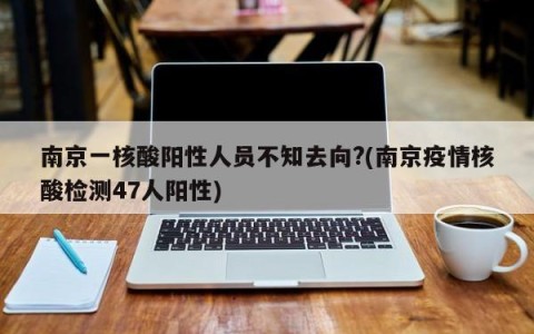 南京一核酸阳性人员不知去向?(南京疫情核酸检测47人阳性)