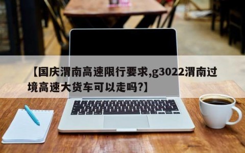 【国庆渭南高速限行要求,g3022渭南过境高速大货车可以走吗?】