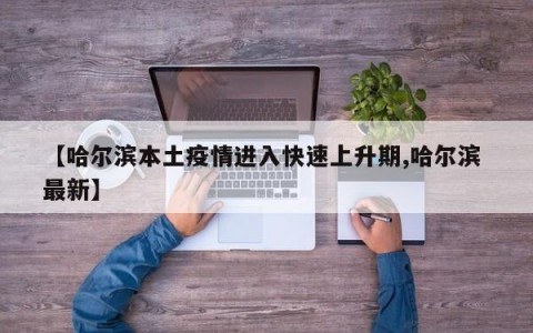 【哈尔滨本土疫情进入快速上升期,哈尔滨 最新】
