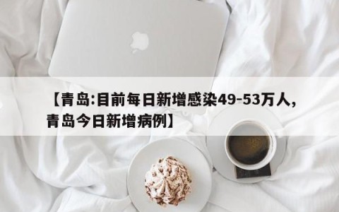 【青岛:目前每日新增感染49-53万人,青岛今日新增病例】
