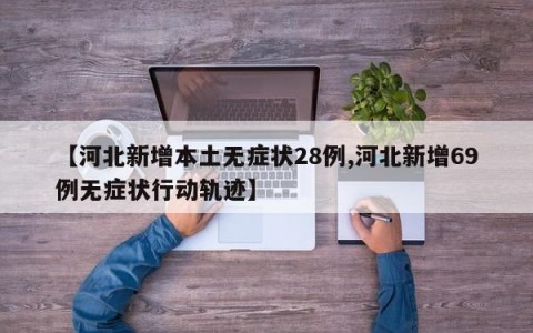 【河北新增本土无症状28例,河北新增69例无症状行动轨迹】