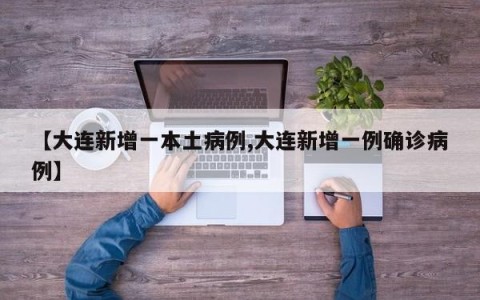 【大连新增一本土病例,大连新增一例确诊病例】