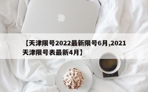 【天津限号2022最新限号6月,2021天津限号表最新4月】