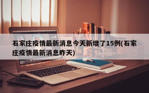 石家庄疫情最新消息今天新增了15例(石家庄疫情最新消息昨天)