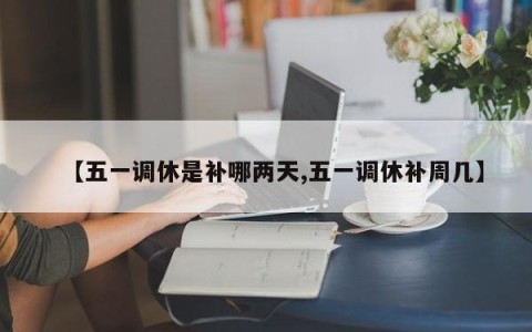 【五一调休是补哪两天,五一调休补周几】